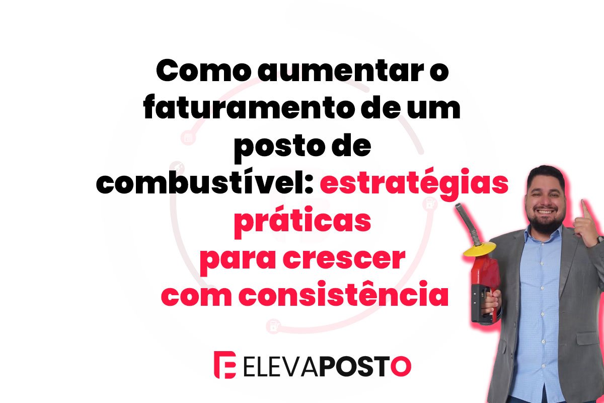 Como aumentar o faturamento de um posto de combustível: estratégias práticas para crescer com consistência