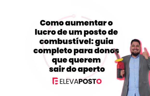 Como aumentar o lucro de um posto de combustível: guia completo para donos que querem sair do aperto