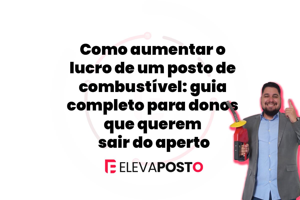 Como aumentar o lucro de um posto de combustível: guia completo para donos que querem sair do aperto